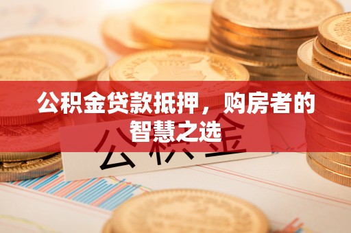 灵宝公积金贷款抵押，购房者的智慧之选