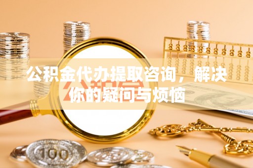 灵宝公积金代办提取咨询，解决你的疑问与烦恼