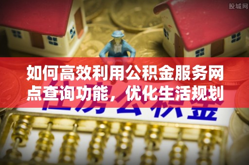 灵宝如何高效利用公积金服务网点查询功能，优化生活规划