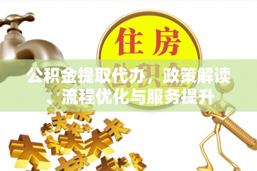 灵宝公积金提取代办，政策解读、流程优化与服务提升