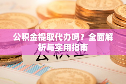 灵宝公积金提取代办吗？全面解析与实用指南