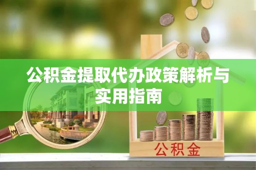 灵宝公积金提取代办政策解析与实用指南