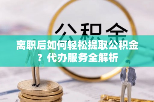 灵宝离职后如何轻松提取公积金？代办服务全解析