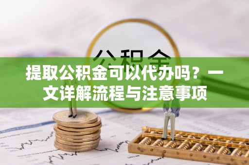 灵宝提取公积金可以代办吗？一文详解流程与注意事项