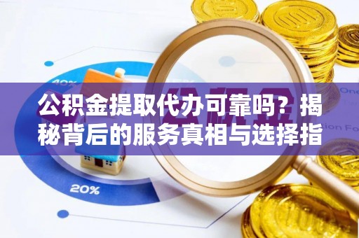 灵宝公积金提取代办可靠吗？揭秘背后的服务真相与选择指南