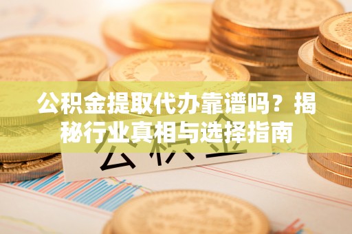 灵宝公积金提取代办靠谱吗？揭秘行业真相与选择指南