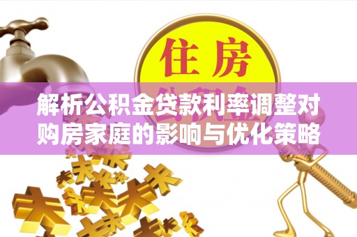 灵宝解析公积金贷款利率调整对购房家庭的影响与优化策略