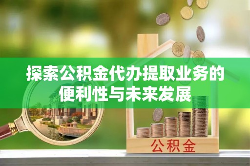 灵宝探索公积金代办提取业务的便利性与未来发展