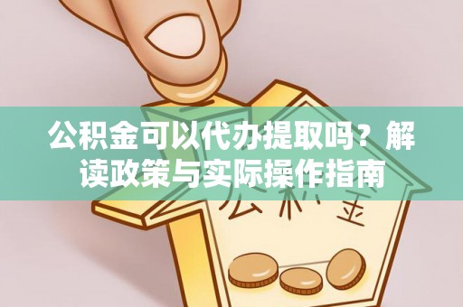灵宝公积金可以代办提取吗？解读政策与实际操作指南