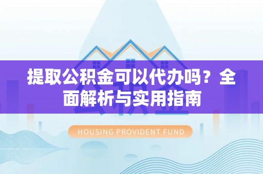 灵宝提取公积金可以代办吗？全面解析与实用指南