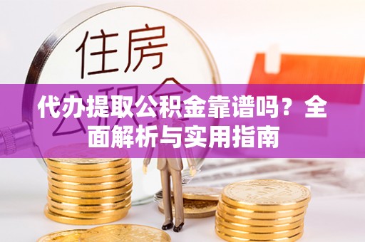灵宝代办提取公积金靠谱吗？全面解析与实用指南
