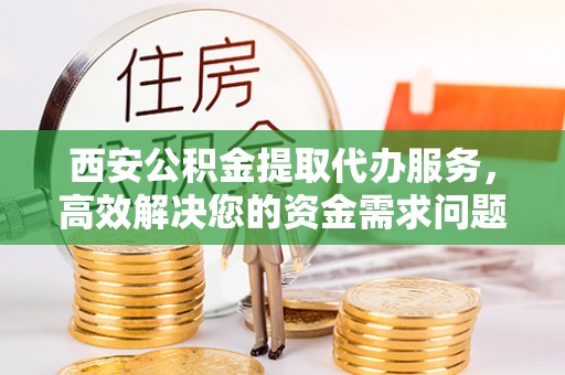 灵宝西安公积金提取代办服务，高效解决您的资金需求问题