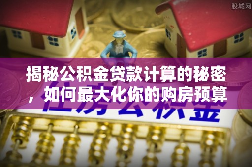 灵宝揭秘公积金贷款计算的秘密，如何最大化你的购房预算