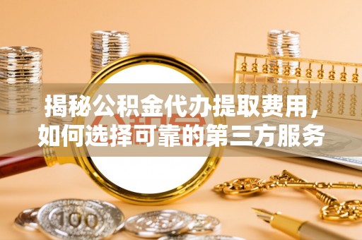 灵宝揭秘公积金代办提取费用，如何选择可靠的第三方服务