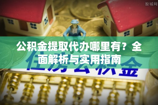 灵宝公积金提取代办哪里有？全面解析与实用指南