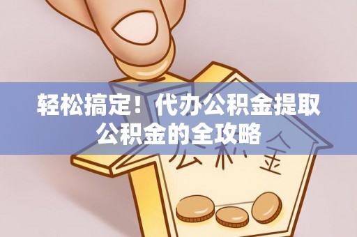 灵宝轻松搞定！代办公积金提取公积金的全攻略