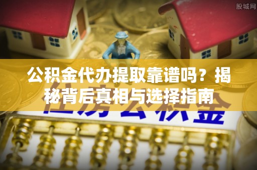 灵宝公积金代办提取靠谱吗？揭秘背后真相与选择指南