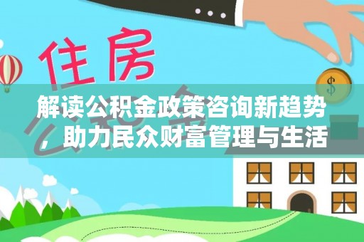 灵宝解读公积金政策咨询新趋势，助力民众财富管理与生活规划