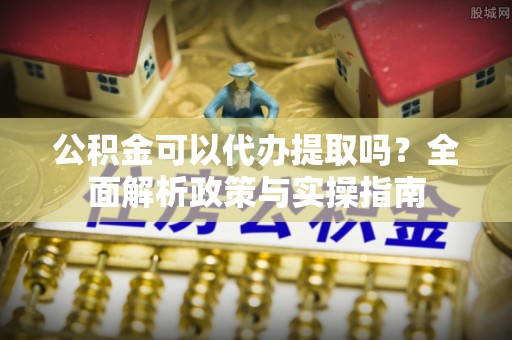灵宝公积金可以代办提取吗？全面解析政策与实操指南