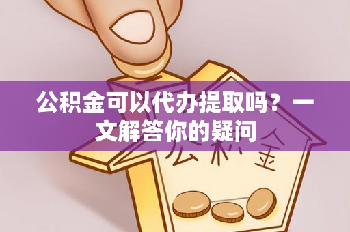 灵宝公积金可以代办提取吗？一文解答你的疑问