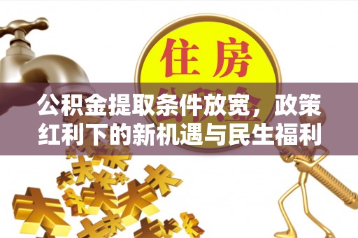 灵宝公积金提取条件放宽，政策红利下的新机遇与民生福利