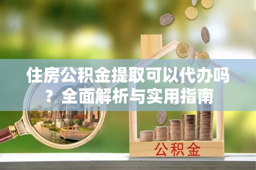 灵宝住房公积金提取可以代办吗？全面解析与实用指南