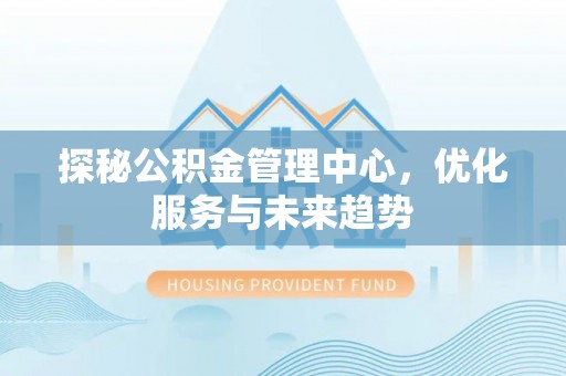 灵宝探秘公积金管理中心，优化服务与未来趋势