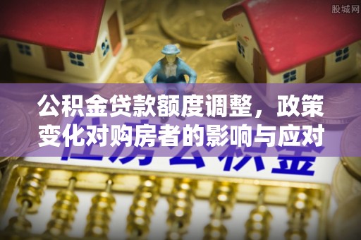 灵宝公积金贷款额度调整，政策变化对购房者的影响与应对策略