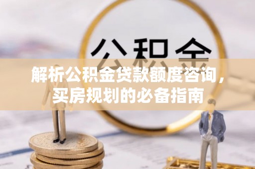 灵宝解析公积金贷款额度咨询，买房规划的必备指南