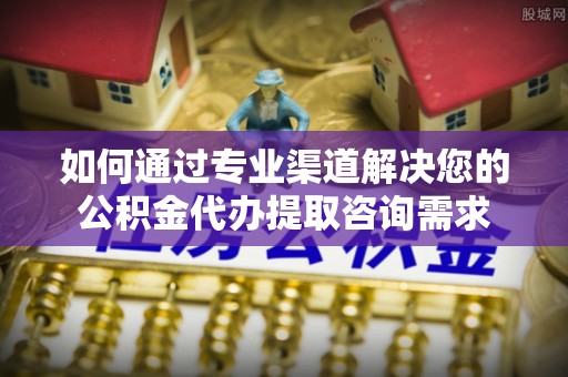 灵宝如何通过专业渠道解决您的公积金代办提取咨询需求