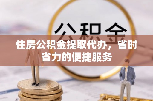 灵宝住房公积金提取代办，省时省力的便捷服务