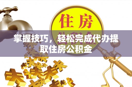 灵宝掌握技巧，轻松完成代办提取住房公积金