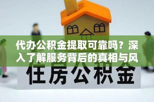 灵宝代办公积金提取可靠吗？深入了解服务背后的真相与风险