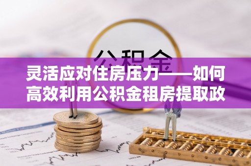 灵宝灵活应对住房压力——如何高效利用公积金租房提取政策