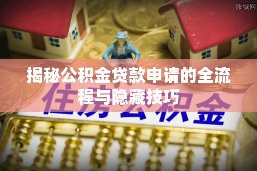 灵宝揭秘公积金贷款申请的全流程与隐藏技巧