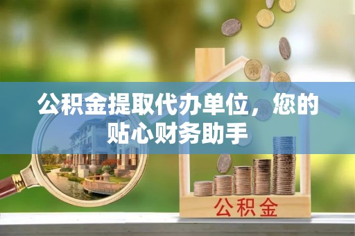 灵宝公积金提取代办单位，您的贴心财务助手
