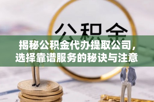灵宝揭秘公积金代办提取公司，选择靠谱服务的秘诀与注意事项