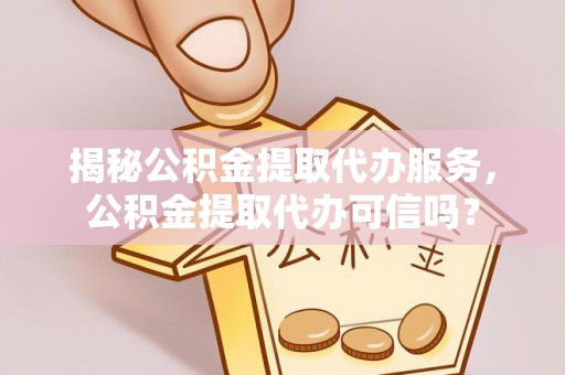 灵宝揭秘公积金提取代办服务，公积金提取代办可信吗？