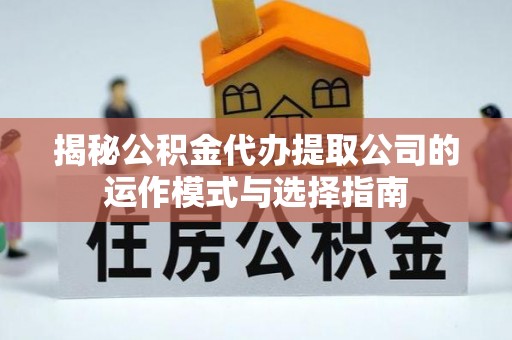 灵宝揭秘公积金代办提取公司的运作模式与选择指南