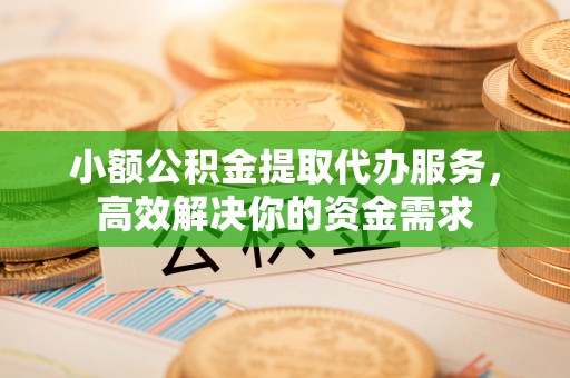 灵宝小额公积金提取代办服务，高效解决你的资金需求