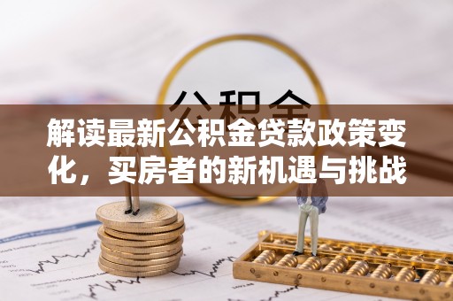 灵宝解读最新公积金贷款政策变化，买房者的新机遇与挑战