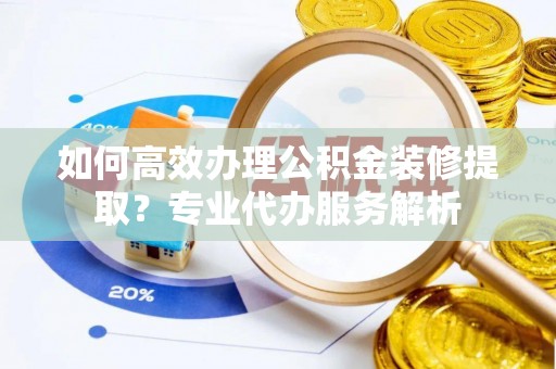 灵宝如何高效办理公积金装修提取？专业代办服务解析