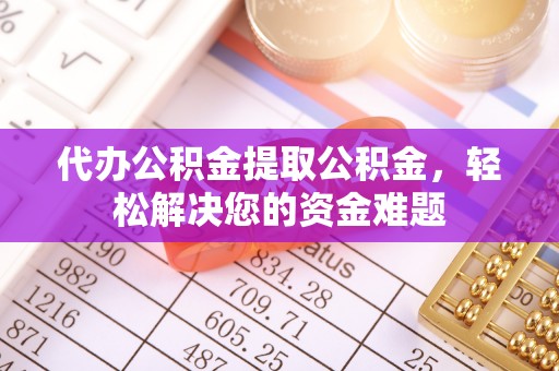 灵宝代办公积金提取公积金，轻松解决您的资金难题