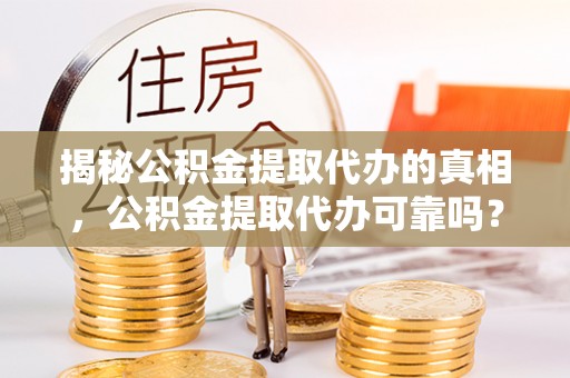 灵宝揭秘公积金提取代办的真相，公积金提取代办可靠吗？