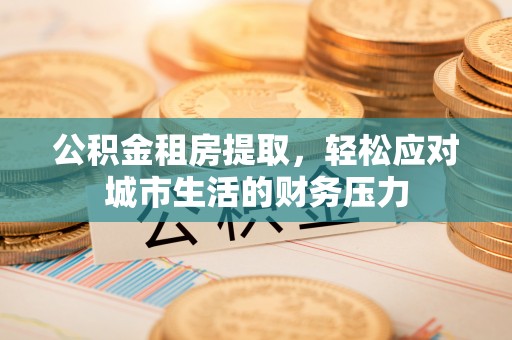灵宝公积金租房提取，轻松应对城市生活的财务压力