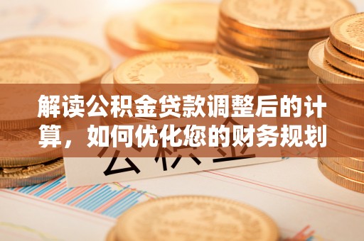 灵宝解读公积金贷款调整后的计算，如何优化您的财务规划