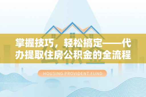 灵宝掌握技巧，轻松搞定——代办提取住房公积金的全流程解析