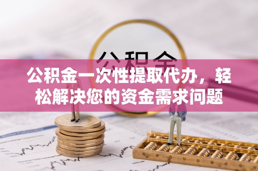 灵宝公积金一次性提取代办，轻松解决您的资金需求问题