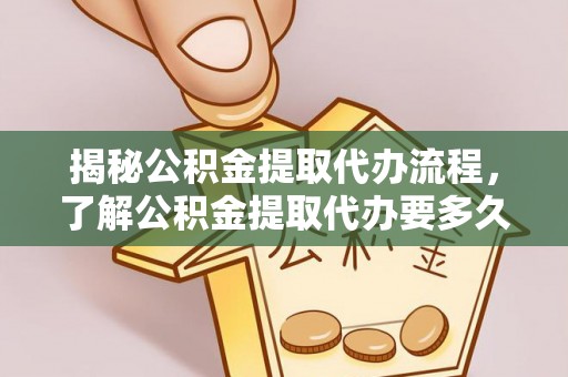 灵宝揭秘公积金提取代办流程，了解公积金提取代办要多久的关键因素