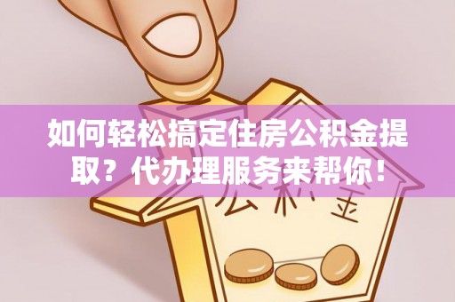灵宝如何轻松搞定住房公积金提取？代办理服务来帮你！
